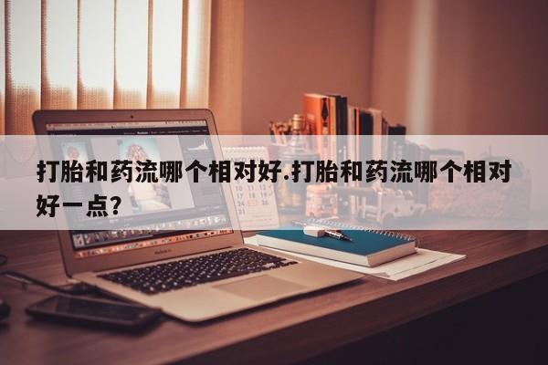 买流产药打胎药保密发货打胎和药流哪个相对好.打胎和药流哪个相对好一点？