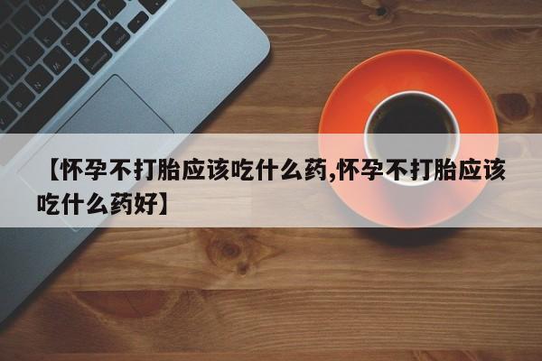 买流产药打胎药保密发货【怀孕不打胎应该吃什么药,怀孕不打胎应该吃什么药好】