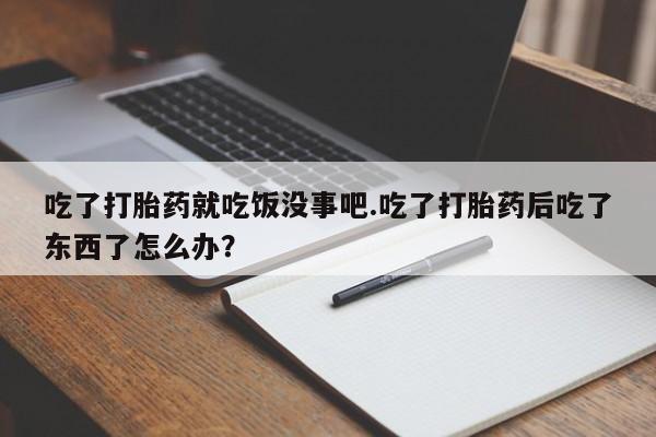 买流产药打胎药保密发货吃了打胎药就吃饭没事吧.吃了打胎药后吃了东西了怎么办？