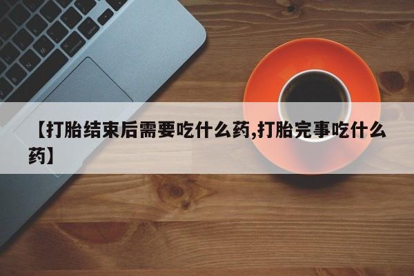 买流产药打胎药保密发货【打胎结束后需要吃什么药,打胎完事吃什么药】