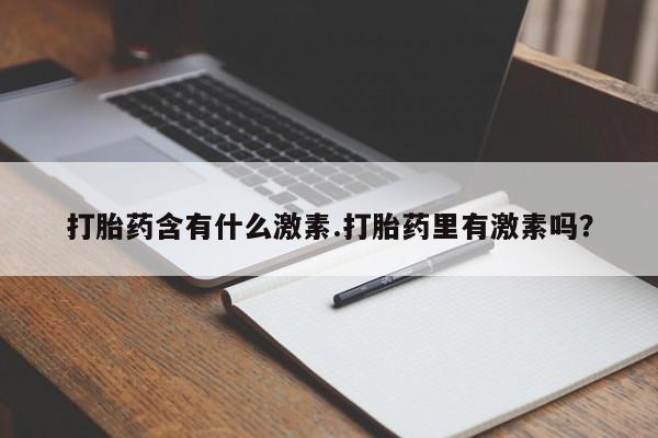 买流产药打胎药保密发货打胎药含有什么激素.打胎药里有激素吗？