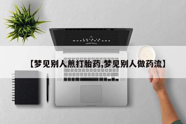 买流产药打胎药保密发货【梦见别人煎打胎药,梦见别人做药流】