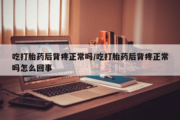 买流产药打胎药保密发货吃打胎药后背疼正常吗/吃打胎药后背疼正常吗怎么回事