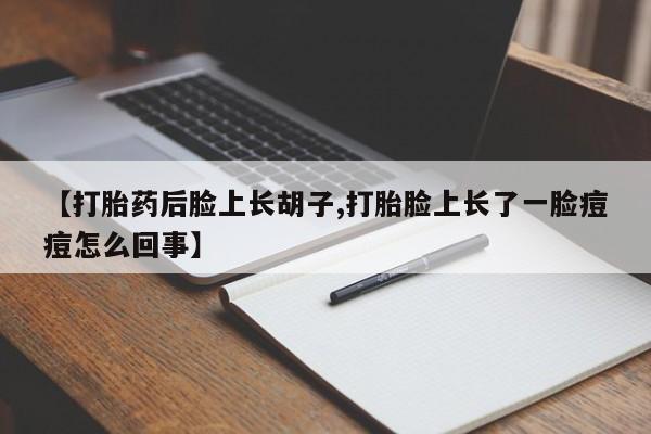 买流产药打胎药保密发货【打胎药后脸上长胡子,打胎脸上长了一脸痘痘怎么回事】