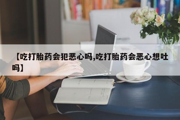 买流产药打胎药保密发货【吃打胎药会犯恶心吗,吃打胎药会恶心想吐吗】