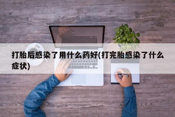 买流产药打胎药保密发货打胎后感染了用什么药好(打完胎感染了什么症状)