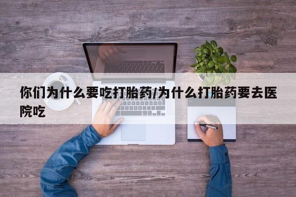 买流产药打胎药保密发货你们为什么要吃打胎药/为什么打胎药要去医院吃
