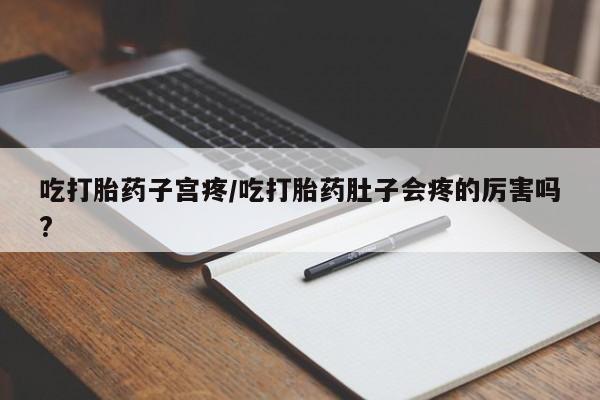 买流产药打胎药保密发货吃打胎药子宫疼/吃打胎药肚子会疼的厉害吗?