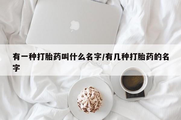 买流产药打胎药保密发货有一种打胎药叫什么名字/有几种打胎药的名字