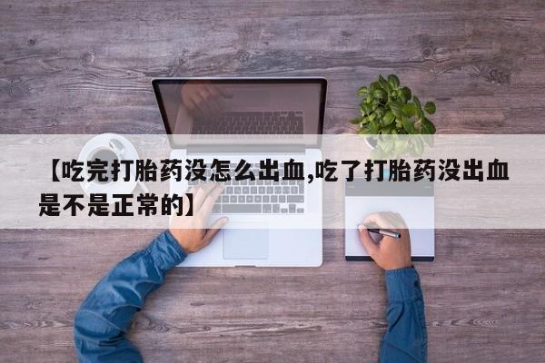 买流产药打胎药保密发货【吃完打胎药没怎么出血,吃了打胎药没出血是不是正常的】