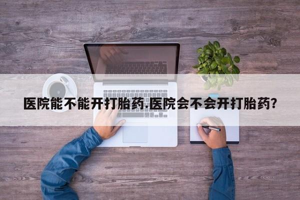 买流产药打胎药保密发货医院能不能开打胎药.医院会不会开打胎药？