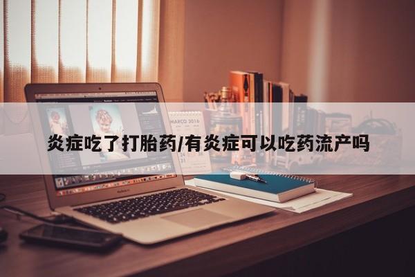 买流产药打胎药保密发货炎症吃了打胎药/有炎症可以吃药流产吗