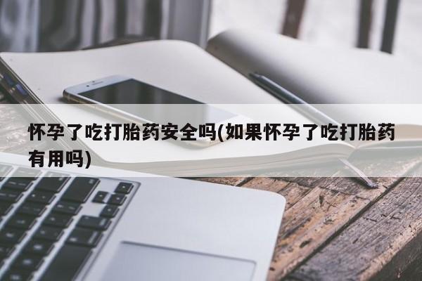 买流产药打胎药保密发货怀孕了吃打胎药安全吗(如果怀孕了吃打胎药有用吗)