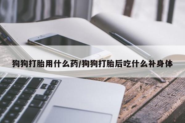 买流产药打胎药保密发货狗狗打胎用什么药/狗狗打胎后吃什么补身体