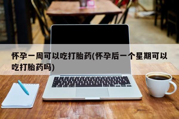 买流产药打胎药保密发货怀孕一周可以吃打胎药(怀孕后一个星期可以吃打胎药吗)