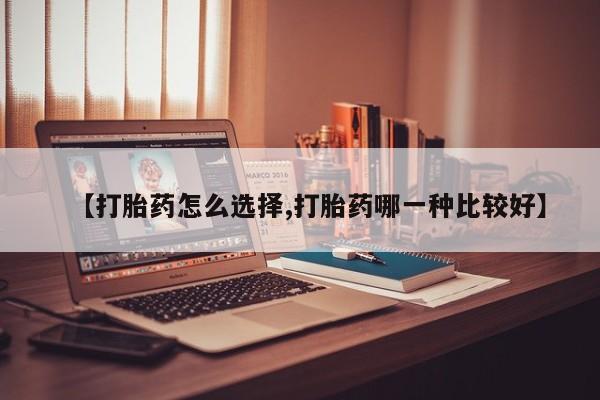 买流产药打胎药保密发货【打胎药怎么选择,打胎药哪一种比较好】