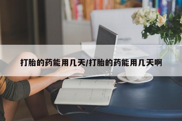 买流产药打胎药保密发货打胎的药能用几天/打胎的药能用几天啊