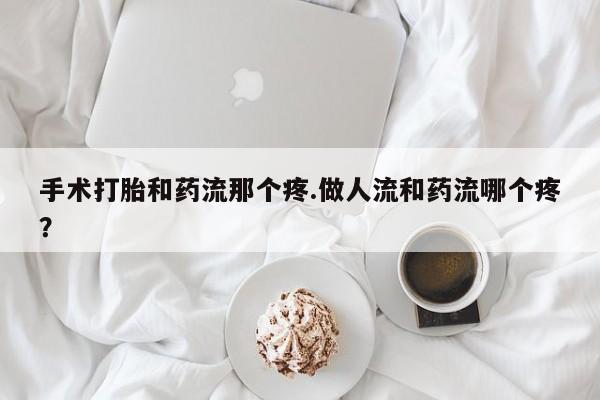 买流产药打胎药保密发货手术打胎和药流那个疼.做人流和药流哪个疼？