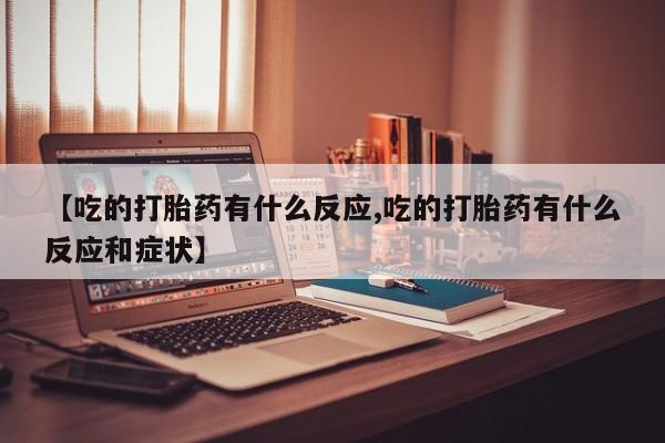 买流产药打胎药保密发货【吃的打胎药有什么反应,吃的打胎药有什么反应和症状】