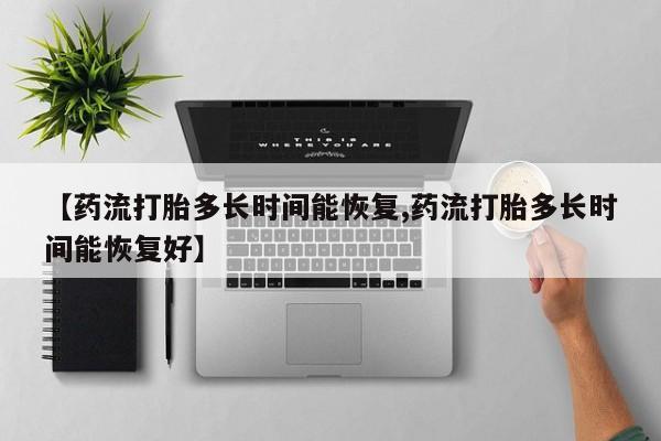 买流产药打胎药保密发货【药流打胎多长时间能恢复,药流打胎多长时间能恢复好】