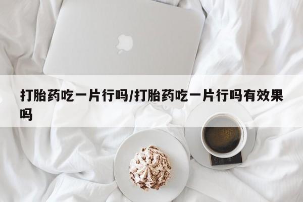 买流产药打胎药保密发货打胎药吃一片行吗/打胎药吃一片行吗有效果吗