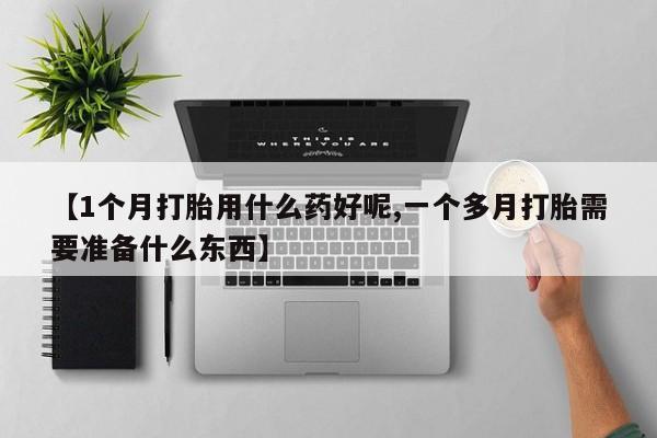 买流产药打胎药保密发货【1个月打胎用什么药好呢,一个多月打胎需要准备什么东西】