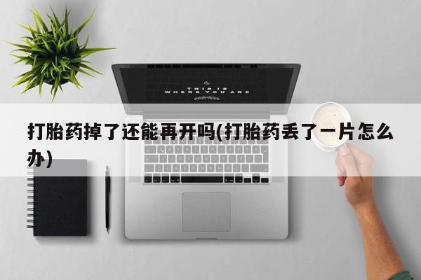 买流产药打胎药保密发货打胎药掉了还能再开吗(打胎药丢了一片怎么办)