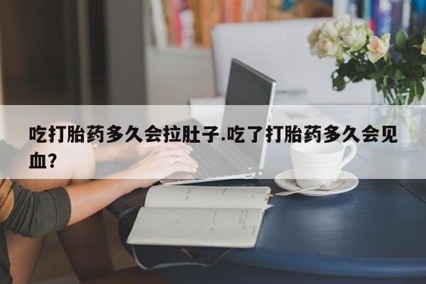 买流产药打胎药保密发货吃打胎药多久会拉肚子.吃了打胎药多久会见血？