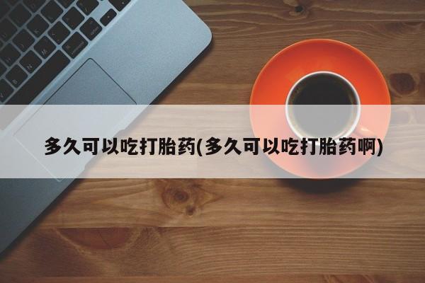 买流产药打胎药保密发货多久可以吃打胎药(多久可以吃打胎药啊)