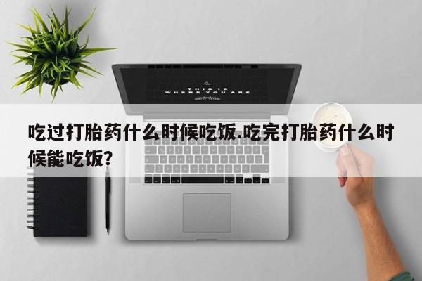 买流产药打胎药保密发货吃过打胎药什么时候吃饭.吃完打胎药什么时候能吃饭？