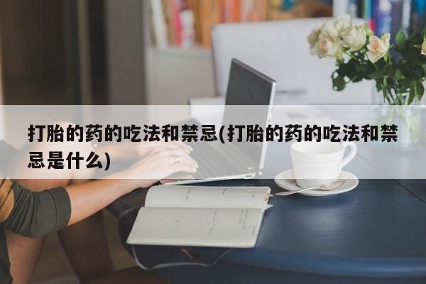买流产药打胎药保密发货打胎的药的吃法和禁忌(打胎的药的吃法和禁忌是什么)