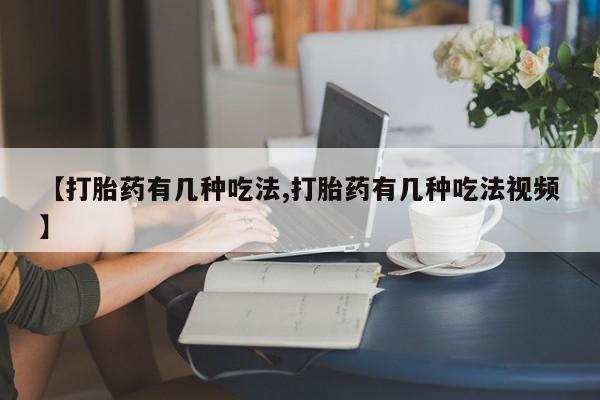 买流产药打胎药保密发货【打胎药有几种吃法,打胎药有几种吃法视频】