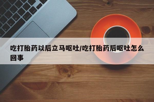 买流产药打胎药保密发货吃打胎药以后立马呕吐/吃打胎药后呕吐怎么回事