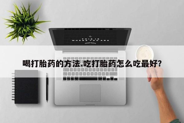 买流产药打胎药保密发货喝打胎药的方法.吃打胎药怎么吃最好？