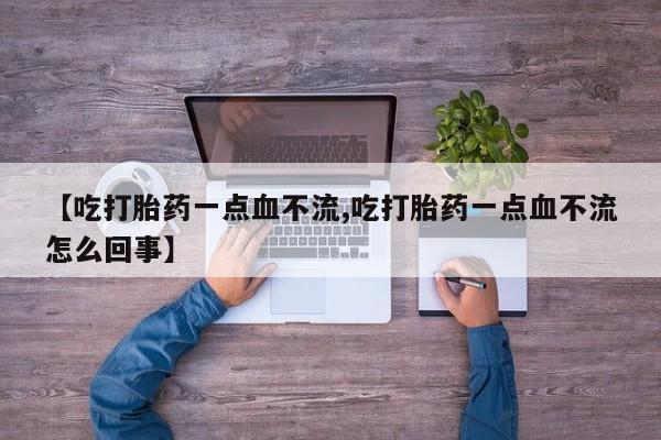 买流产药打胎药保密发货【吃打胎药一点血不流,吃打胎药一点血不流怎么回事】