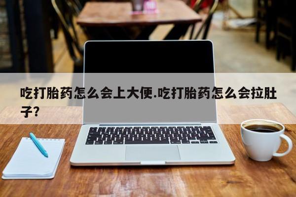 买流产药打胎药保密发货吃打胎药怎么会上大便.吃打胎药怎么会拉肚子？