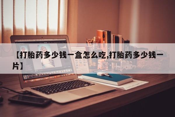 买流产药打胎药保密发货【打胎药多少钱一盒怎么吃,打胎药多少钱一片】