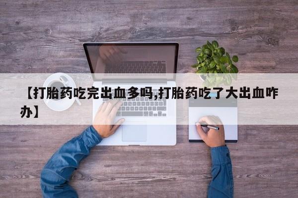 买流产药打胎药保密发货【打胎药吃完出血多吗,打胎药吃了大出血咋办】
