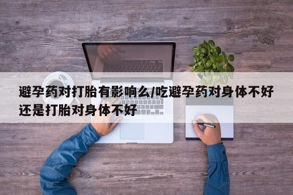 买流产药打胎药保密发货避孕药对打胎有影响么/吃避孕药对身体不好还是打胎对身体不好