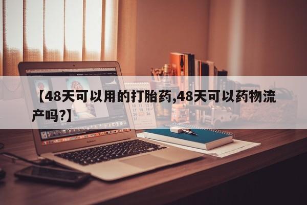 买流产药打胎药保密发货【48天可以用的打胎药,48天可以药物流产吗?】
