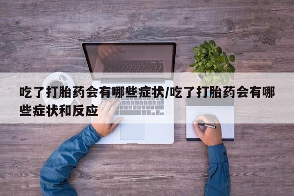买流产药打胎药保密发货吃了打胎药会有哪些症状/吃了打胎药会有哪些症状和反应