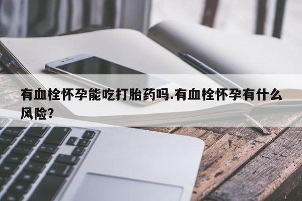 买流产药打胎药保密发货有血栓怀孕能吃打胎药吗.有血栓怀孕有什么风险？