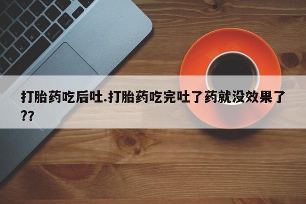 买流产药打胎药保密发货打胎药吃后吐.打胎药吃完吐了药就没效果了?？
