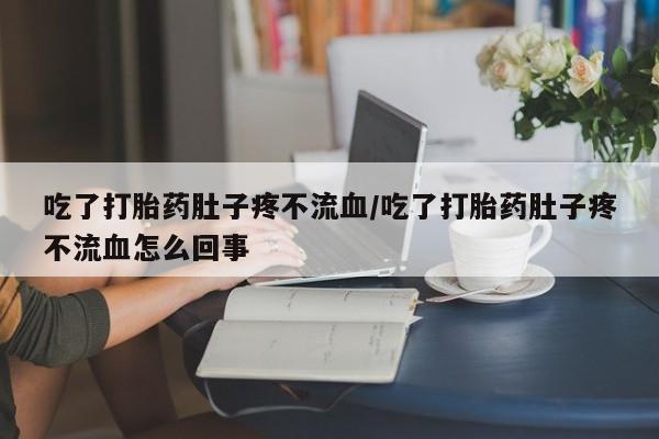 买流产药打胎药保密发货吃了打胎药肚子疼不流血/吃了打胎药肚子疼不流血怎么回事