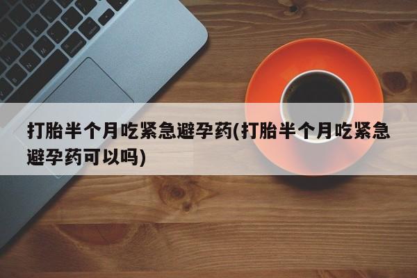 买流产药打胎药保密发货打胎半个月吃紧急避孕药(打胎半个月吃紧急避孕药可以吗)